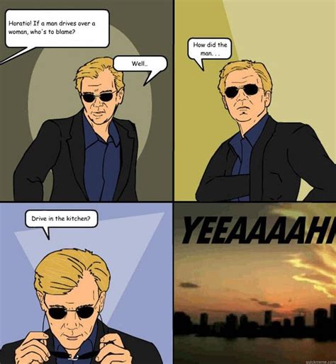 Only the glasses, but you know what i'm talking about. Horatio! If a man drives over a woman, who's to blame ...