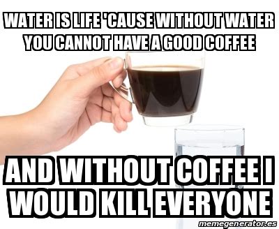 Find the newest day without coffee meme. Meme Personalizado - Water is life 'cause without water ...