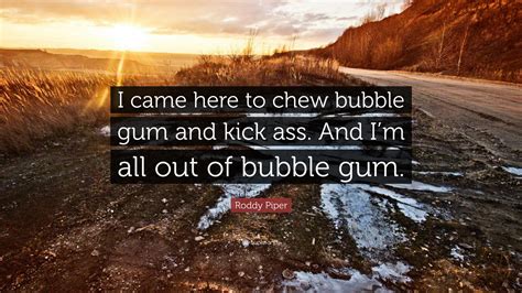 And i'm all out of bubblegum.. Roddy Piper Quote: "I came here to chew bubble gum and ...
