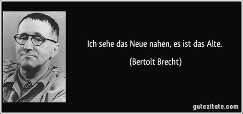 Zitate von brecht müssen aufgrund eines einspruches in der alten rechtschreibung bei­ behalten werden. Ich sehe das Neue nahen, es ist das Alte. (Bertolt Brecht ...
