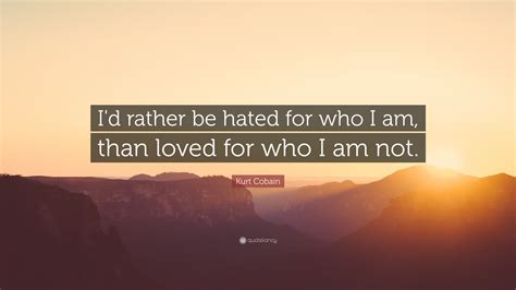 It looks like there hasn't been any additional information added to this quote yet. Kurt Cobain Quote: "I'd rather be hated for who I am, than loved for who I am not." (18 ...