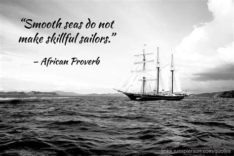 The idea is that in order to learn and achieve goals, we must face obstacles. "Smooth seas do not make skillful sailors." / links.russpierson.com/quotes / — African Proverb ...