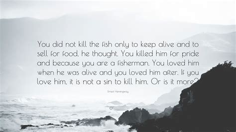 He doesn't trust people because he knows they are all the same. Ernest Hemingway Quote: "You did not kill the fish only to keep alive and to sell for food, he ...
