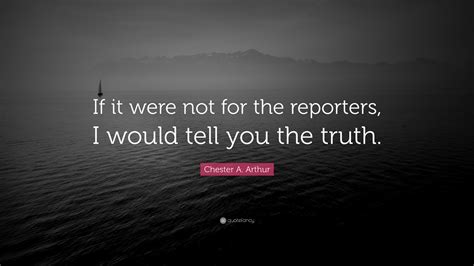 I may be president of the united states, but my private life is. Chester A. Arthur Quote: "If it were not for the reporters, I would tell you the truth."