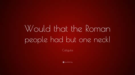 It is said that he often tortured people slowly to death to prolong their agony from which de derived some perverse pleasure but also as some experiment to understand or obtain proof of an after life. Caligula Quotes (4 wallpapers) - Quotefancy