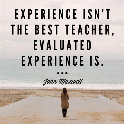 Let me tell you with an example. Experience isn't the best teacher, evaluated experience is. -John C Maxwell | Best teacher, John ...