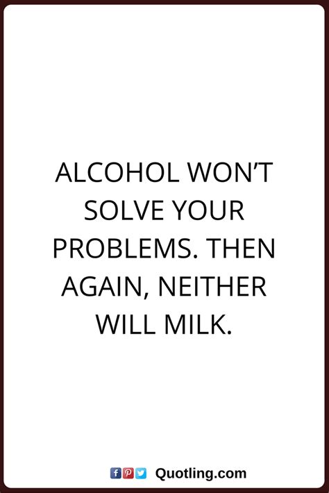Alcohol does not solve problems but becomes a problem in itself. —amit abraham. alcohol quotes Alcohol won't solve your problems. Then ...