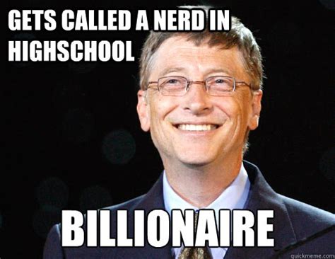 Whether you like him or not or belive he is out to depopulate the world, he definitatly comes up great for meme. Gets called a nerd in highSchool Billionaire - BILL GATES ...