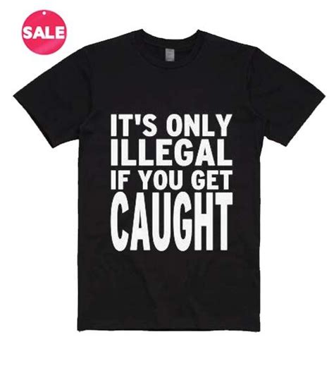 Available in a range of colours and styles for men, women, and everyone. It's Only Illegal If you Get Caught T-Shirts in 2020 | T ...