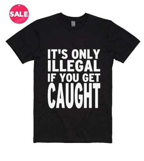 Available in a range of colours and styles for men, women, and everyone. It's Only Illegal If you Get Caught T-Shirts in 2020 | T ...