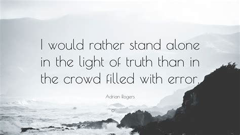 List 86 wise famous quotes about i'll stand alone: Adrian Rogers Quote: "I would rather stand alone in the light of truth than in the crowd filled ...
