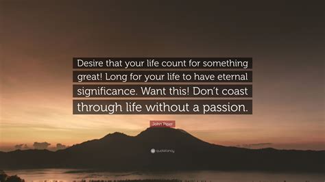 Enjoy our eternal life quotes collection by famous authors, philosophers and preachers. John Piper Quote: "Desire that your life count for something great! Long for your life to have ...