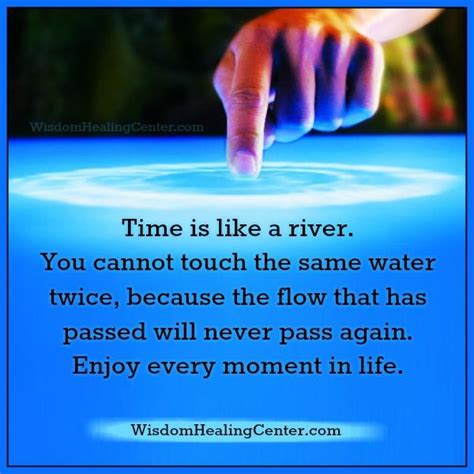 You cannot touch the same water twice, because the flow that has passed will never pass again. Time is like a river - Wisdom Healing Center
