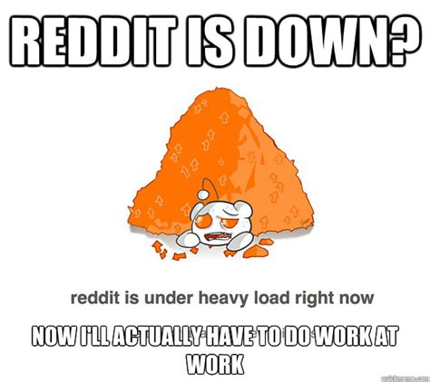 If reddit is down for you, the user outage reports section below will help you see if other people currently have issues with the website too. reddit heavy load memes | quickmeme