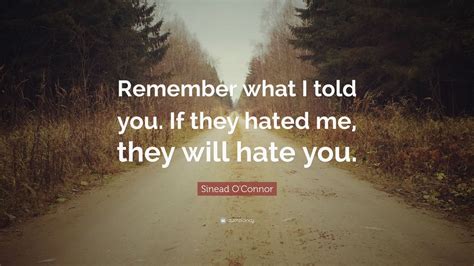 It's a very special thing. Sinead O'Connor Quote: "Remember what I told you. If they ...