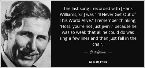 The last song quotes are exactly what you need when it comes to working on your public image or to simply share a few words of wisdom with someone you care does this the last song quotes video make you think? Chet Atkins quote: The last song I recorded with [Hank ...