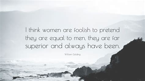 I think women are foolish to pretend they are e.. William Golding Quote: "I think women are foolish to pretend they are equal to men, they are far ...