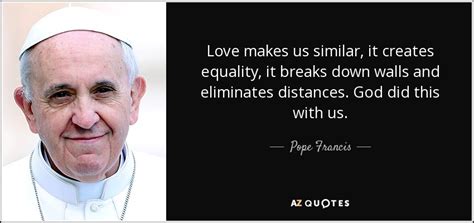 See more ideas about quotes, equality quotes, equality. Pope Francis quote: Love makes us similar, it creates equality, it breaks down...