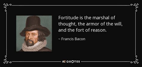 Only true fortitude will get the job done. Francis Bacon quote: Fortitude is the marshal of thought, the armor of the...