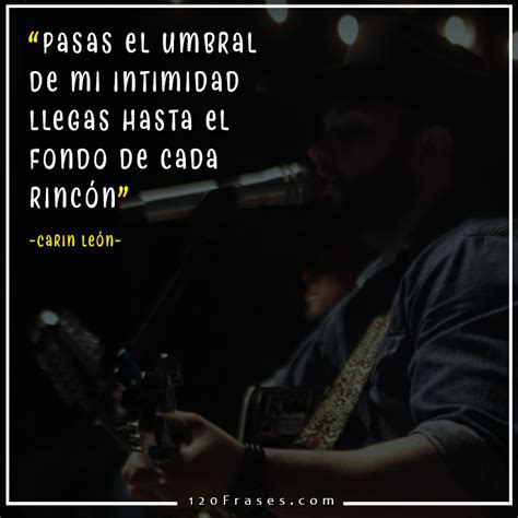 En mi mente estás como una adicción que se siente dulce, tierna y natural pasas el umbral de mi intimidad, llegas hasta el fondo de cada rincón me tienes aquí como quieres tú, vienes y desplazas a mi soledad, me vas atrapando. Frases de Carin León (En mi mente estas / Tú) - 120 frases