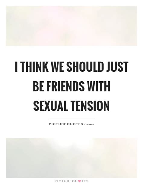 How does the sexual tension feel like. I think we should just be friends with sexual tension ...
