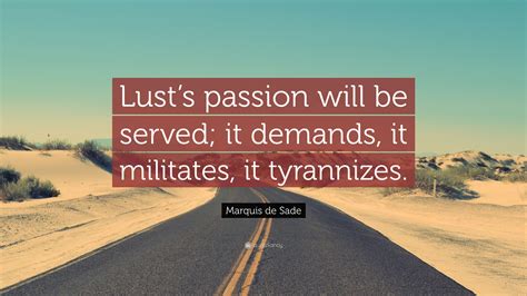 Hence have man's nature and his treacherous mind left their free course, enmeshed in sin's soft bowers. Marquis de Sade Quote: "Lust's passion will be served; it demands, it militates, it tyrannizes ...