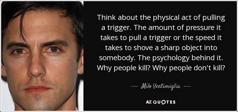 Discover and share trigger quotes. Milo Ventimiglia quote: Think about the physical act of pulling a trigger. The...