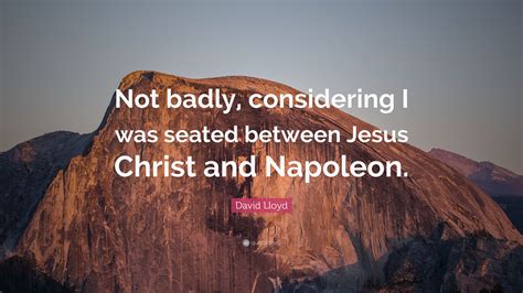 Remark made while in exile on st. David Lloyd Quote: "Not badly, considering I was seated ...