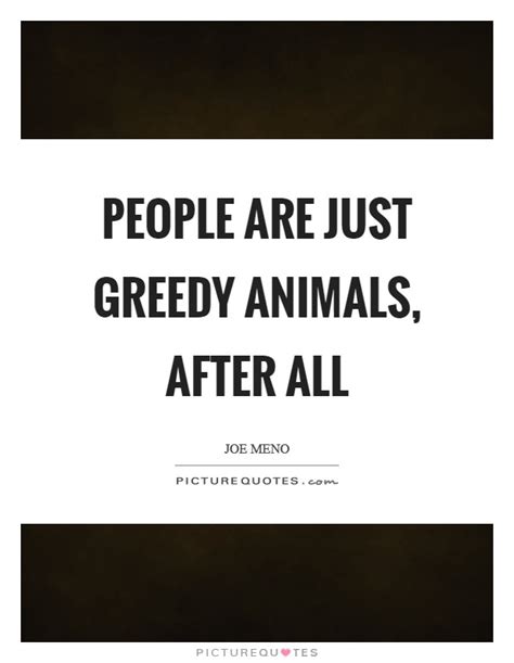 Explore our collection of motivational and famous quotes by authors you greedy family quotes. People are just greedy animals, after all | Picture Quotes