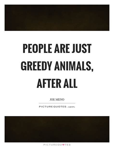 Of all the attributes a man can have, greed should be high on your list of things to avoid. People are just greedy animals, after all | Picture Quotes