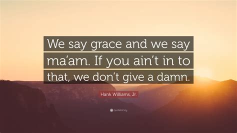 I aint playin no games. Hank Williams, Jr. Quote: "We say grace and we say ma'am. If you ain't in to that, we don't give ...