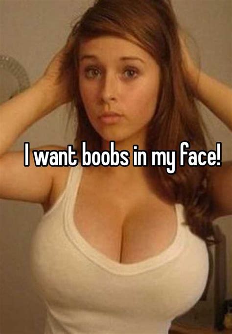 I want boobs in my face!