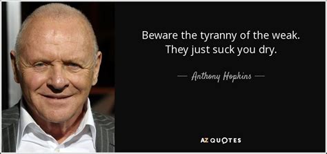 Sir philip anthony hopkins cbe is a welsh actor, film director, and film producer. Anthony Hopkins quote: Beware the tyranny of the weak. They just suck you...