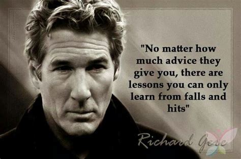 Enjoy the best richard gere quotes at brainyquote. How painfully true this is! And you know what... Until you are in the situation you NEVER know ...