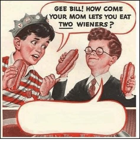 Myself to two hot dogs. GEE BILL! HOW COME YOUR MOM LETS YOU EAT TWO WIENERS ...