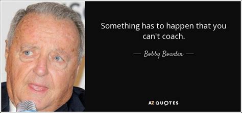 Bowden is best known for coaching the florida state seminoles football team fro. Bobby Bowden quote: Something has to happen that you can't ...