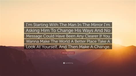 I used to look in the mirror and feel shame, i look in the mirror now and i absolutely love myself. Michael Jackson Quote: "I'm Starting With The Man In The Mirror I'm Asking Him To Change His ...
