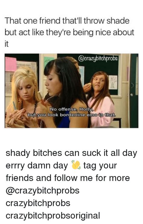 He who throws away a friend is as bad as he who throws away his life. —sophocles. That One Friend That'll Throw Shade but Act Like They're ...