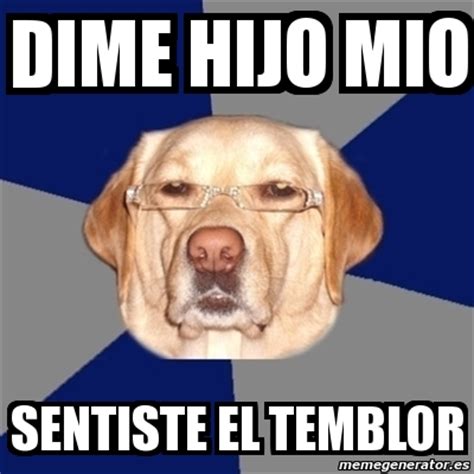 Ya están los memes del fuerte temblor. Meme Perro Racista - dime hijo mio sentiste el temblor ...