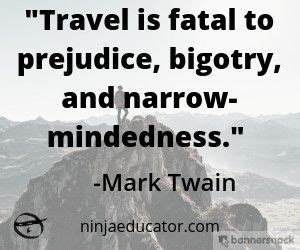 It depends on the person, circumstances. "Travel is fatal to prejudice, bigotry, and narrow ...