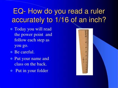 A ruler has lines on both sides, one set of lines that are really close together (this is the metric system used that's because now we're counting in inches, and this side of the ruler is divided up into inches, half. PPT - EQ- How do you read a ruler accurately to 1/16 of an inch? PowerPoint Presentation - ID ...