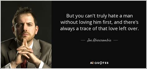 I don't think i commit a lot of. Joe Abercrombie quote: But you can't truly hate a man without loving him...