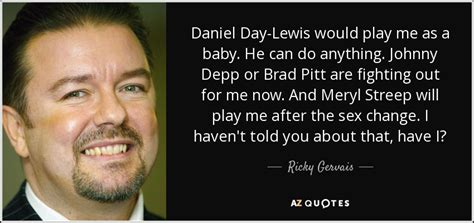Ricky gervais is an english comedian, actor, director, producer, and singer. Ricky Gervais quote: Daniel Day-Lewis would play me as a baby. He can...