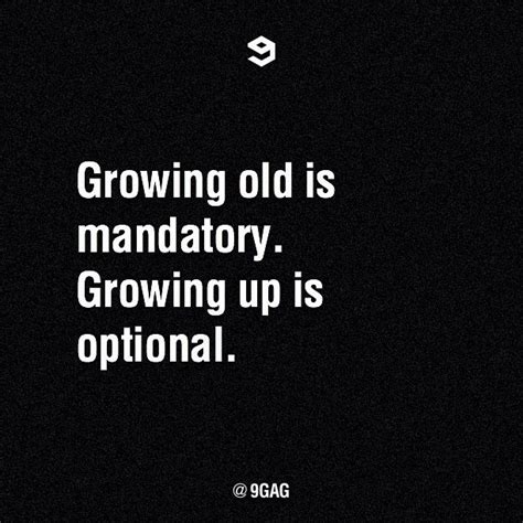 The older you become, the more you know. Growing old is mandatory. Growing up is optional.