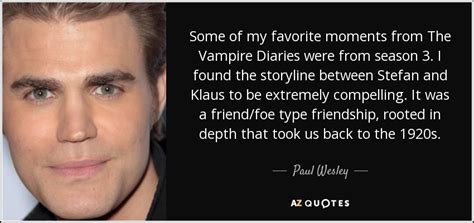 We've met before, actually, when i was appearing as your daughter. Paul Wesley quote: Some of my favorite moments from The Vampire Diaries were...