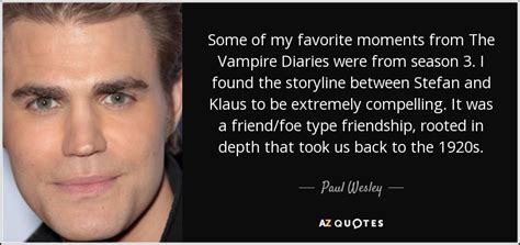 It was a friend/foe type friendship. Paul Wesley quote: Some of my favorite moments from The Vampire Diaries were...