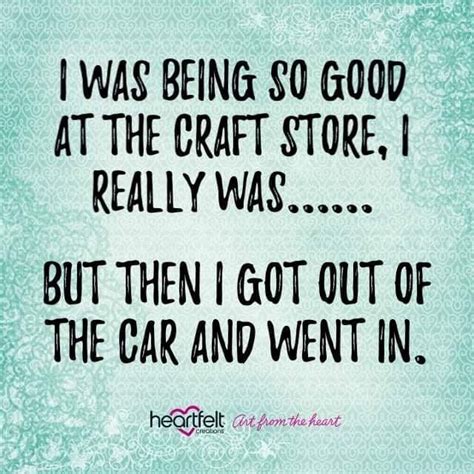 List 13 wise famous quotes about craft room: I was being so good at the craft store...I really was ...