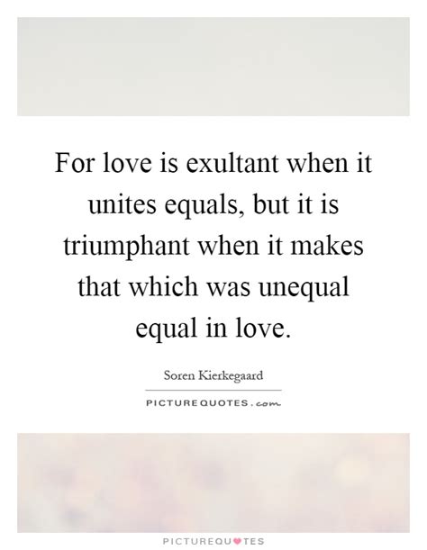 It is harder than it. For love is exultant when it unites equals, but it is triumphant... | Picture Quotes