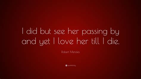 Yahh but only if u knw hw much i love u. Robert Menzies Quote: "I did but see her passing by and yet I love her till I die."