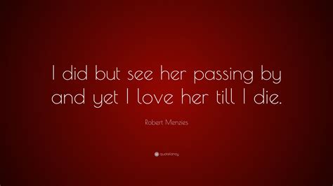 Check spelling or type a new query. Robert Menzies Quote: "I did but see her passing by and yet I love her till I die."
